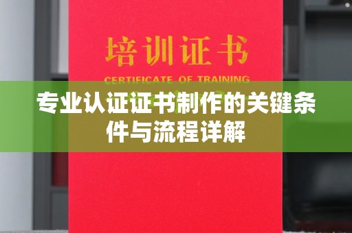 綦江专业认证证书制作的关键条件与流程详解